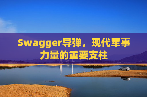 Swagger导弹，现代军事力量的重要支柱