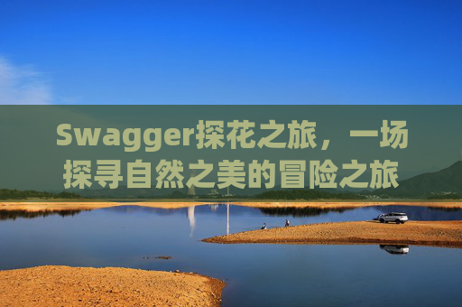 Swagger探花之旅，一场探寻自然之美的冒险之旅