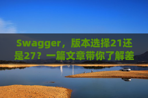 Swagger，版本选择21还是27？一篇文章带你了解差异与选择